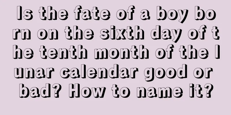 Is the fate of a boy born on the sixth day of the tenth month of the lunar calendar good or bad? How to name it?