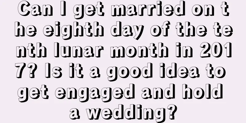 Can I get married on the eighth day of the tenth lunar month in 2017? Is it a good idea to get engaged and hold a wedding?