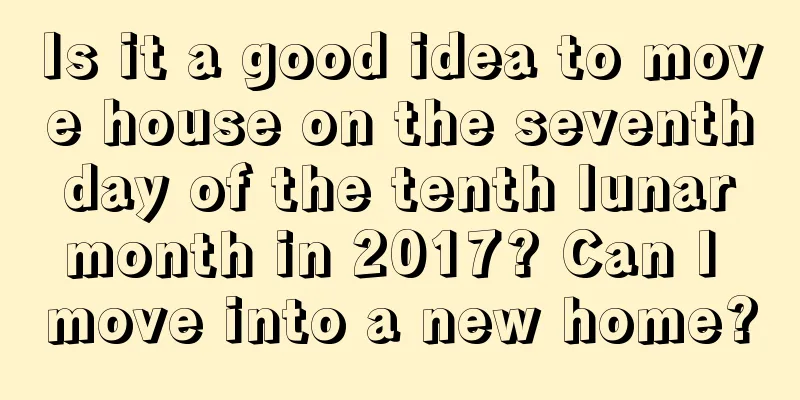 Is it a good idea to move house on the seventh day of the tenth lunar month in 2017? Can I move into a new home?