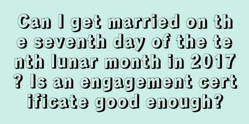 Can I get married on the seventh day of the tenth lunar month in 2017? Is an engagement certificate good enough?