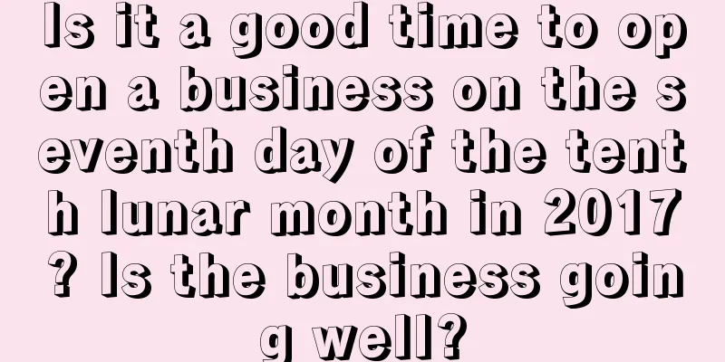 Is it a good time to open a business on the seventh day of the tenth lunar month in 2017? Is the business going well?