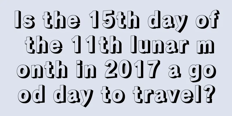 Is the 15th day of the 11th lunar month in 2017 a good day to travel?