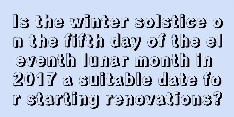 Is the winter solstice on the fifth day of the eleventh lunar month in 2017 a suitable date for starting renovations?