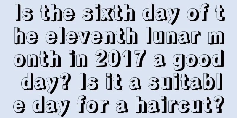 Is the sixth day of the eleventh lunar month in 2017 a good day? Is it a suitable day for a haircut?