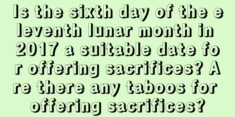Is the sixth day of the eleventh lunar month in 2017 a suitable date for offering sacrifices? Are there any taboos for offering sacrifices?