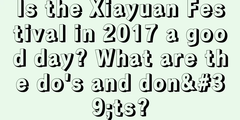 Is the Xiayuan Festival in 2017 a good day? What are the do's and don'ts?