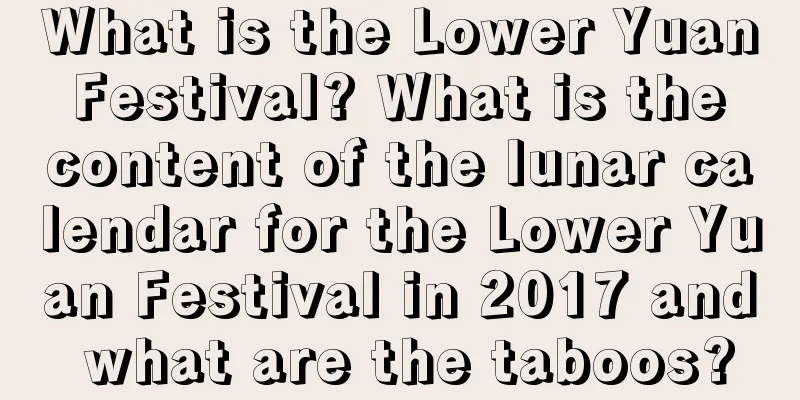 What is the Lower Yuan Festival? What is the content of the lunar calendar for the Lower Yuan Festival in 2017 and what are the taboos?