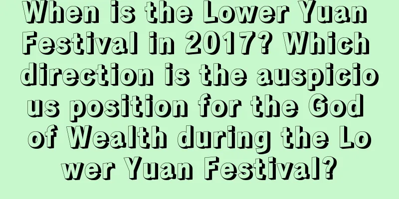 When is the Lower Yuan Festival in 2017? Which direction is the auspicious position for the God of Wealth during the Lower Yuan Festival?