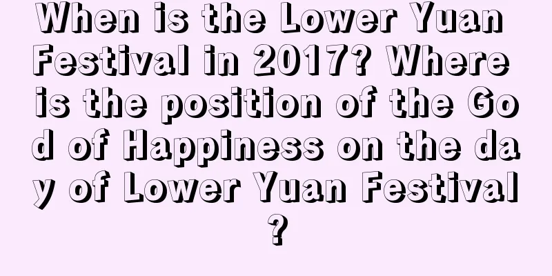 When is the Lower Yuan Festival in 2017? Where is the position of the God of Happiness on the day of Lower Yuan Festival?