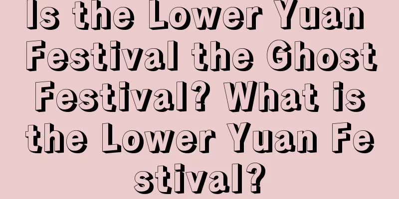 Is the Lower Yuan Festival the Ghost Festival? What is the Lower Yuan Festival?