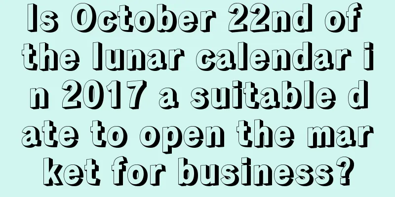Is October 22nd of the lunar calendar in 2017 a suitable date to open the market for business?