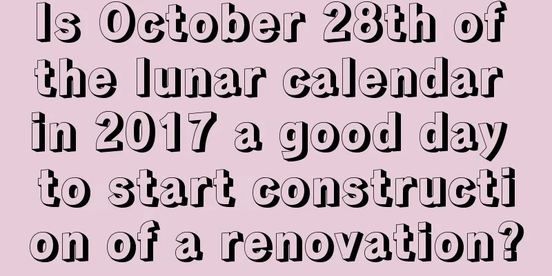 Is October 28th of the lunar calendar in 2017 a good day to start construction of a renovation?