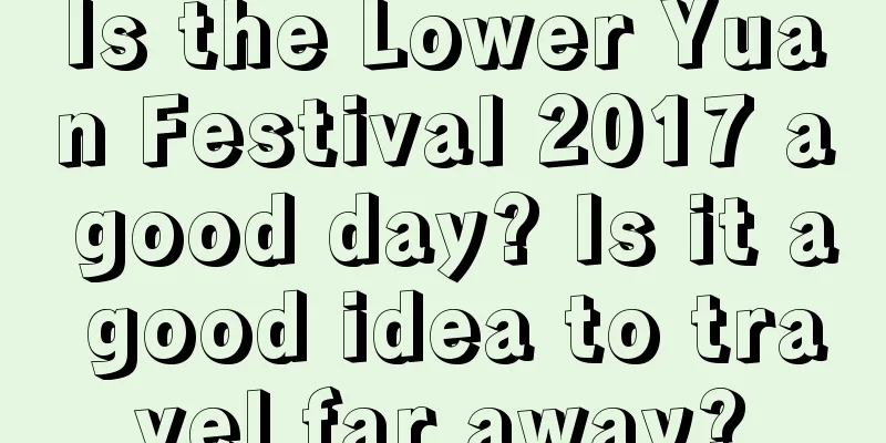 Is the Lower Yuan Festival 2017 a good day? Is it a good idea to travel far away?