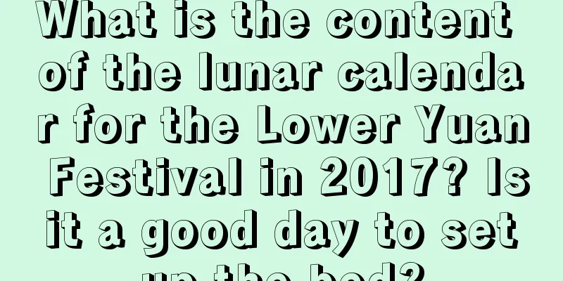 What is the content of the lunar calendar for the Lower Yuan Festival in 2017? Is it a good day to set up the bed?