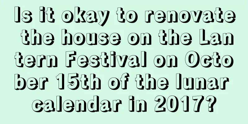 Is it okay to renovate the house on the Lantern Festival on October 15th of the lunar calendar in 2017?