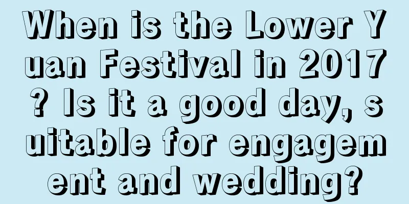 When is the Lower Yuan Festival in 2017? Is it a good day, suitable for engagement and wedding?