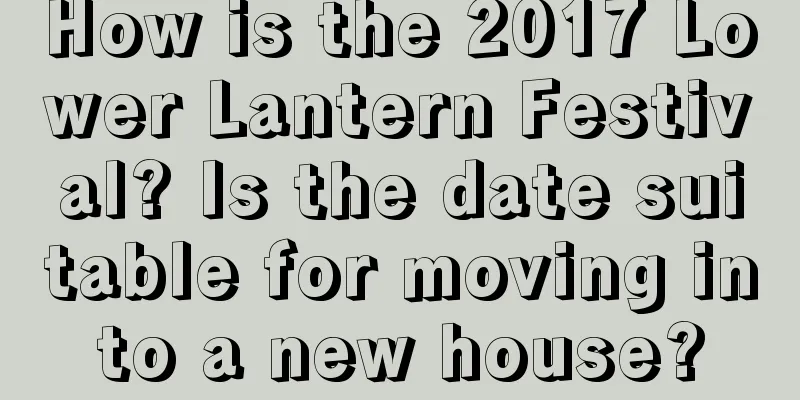 How is the 2017 Lower Lantern Festival? Is the date suitable for moving into a new house?