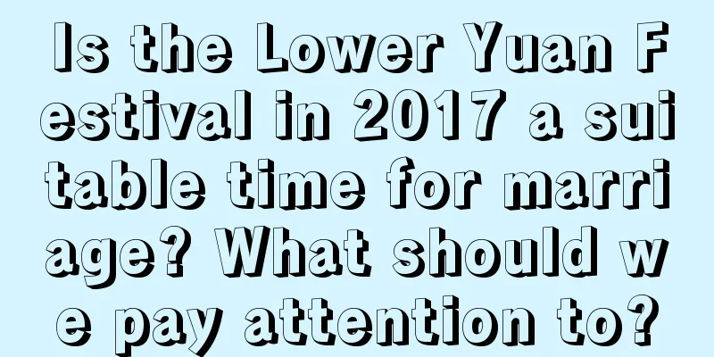 Is the Lower Yuan Festival in 2017 a suitable time for marriage? What should we pay attention to?