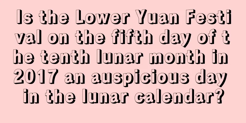 Is the Lower Yuan Festival on the fifth day of the tenth lunar month in 2017 an auspicious day in the lunar calendar?