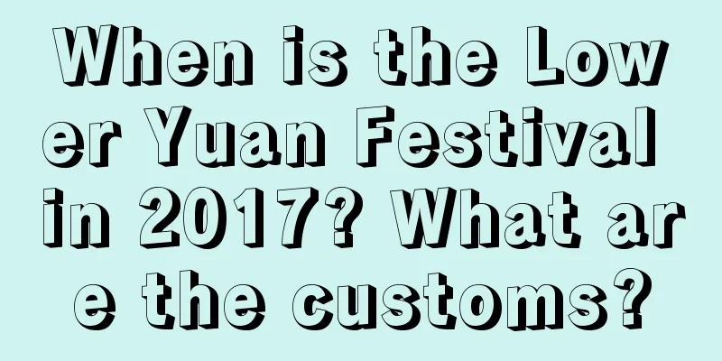 When is the Lower Yuan Festival in 2017? What are the customs?