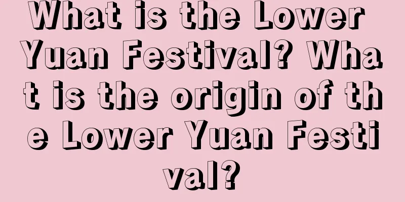 What is the Lower Yuan Festival? What is the origin of the Lower Yuan Festival?
