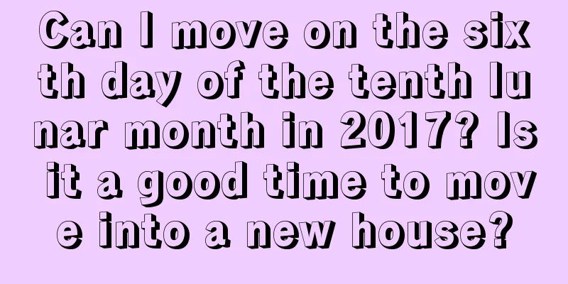 Can I move on the sixth day of the tenth lunar month in 2017? Is it a good time to move into a new house?