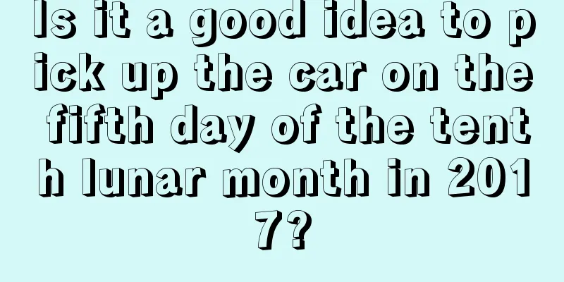 Is it a good idea to pick up the car on the fifth day of the tenth lunar month in 2017?
