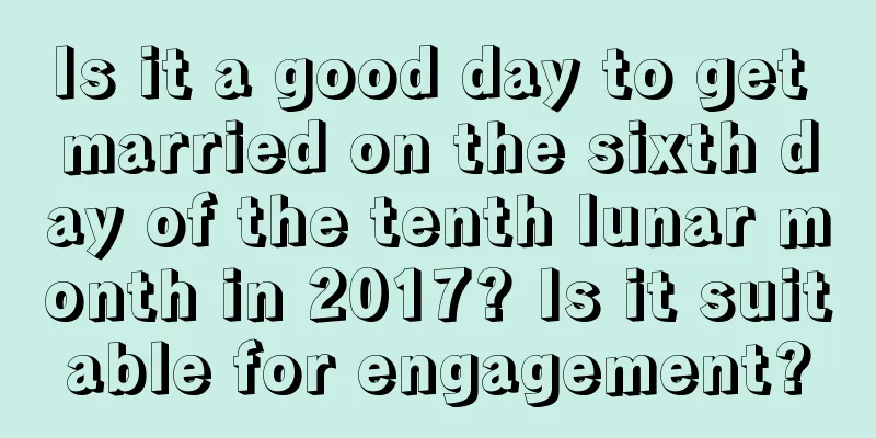 Is it a good day to get married on the sixth day of the tenth lunar month in 2017? Is it suitable for engagement?