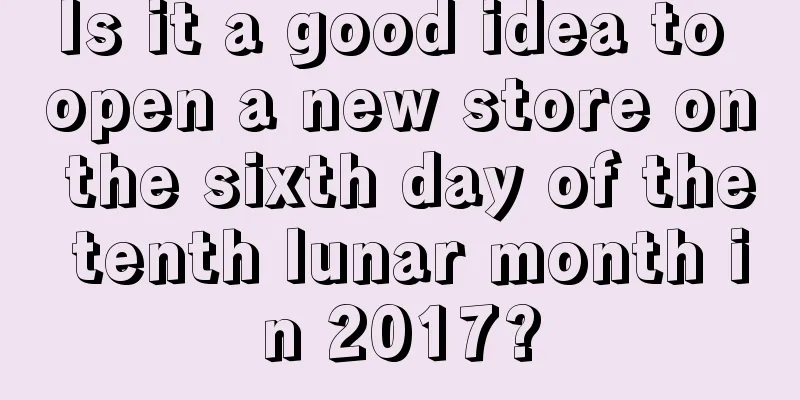 Is it a good idea to open a new store on the sixth day of the tenth lunar month in 2017?