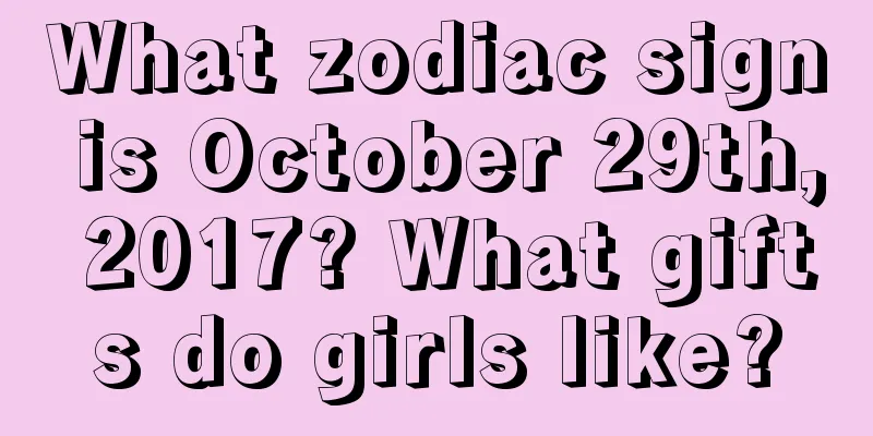What zodiac sign is October 29th, 2017? What gifts do girls like?