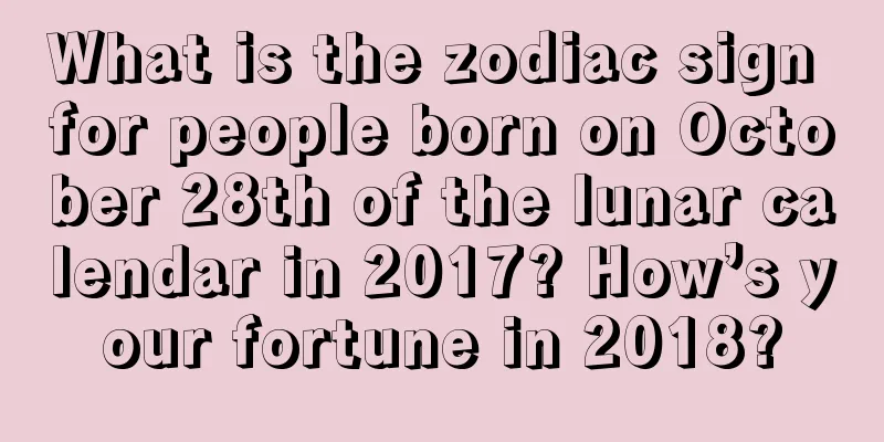 What is the zodiac sign for people born on October 28th of the lunar calendar in 2017? How’s your fortune in 2018?