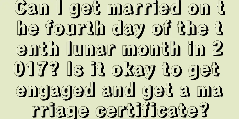 Can I get married on the fourth day of the tenth lunar month in 2017? Is it okay to get engaged and get a marriage certificate?
