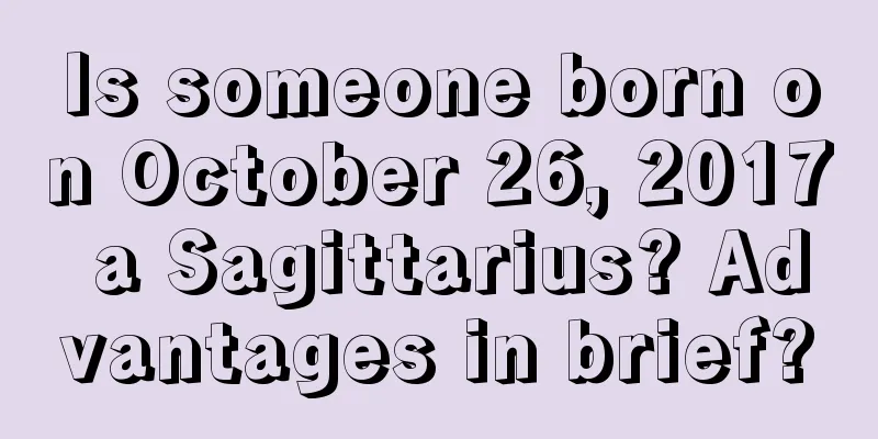 Is someone born on October 26, 2017 a Sagittarius? Advantages in brief?