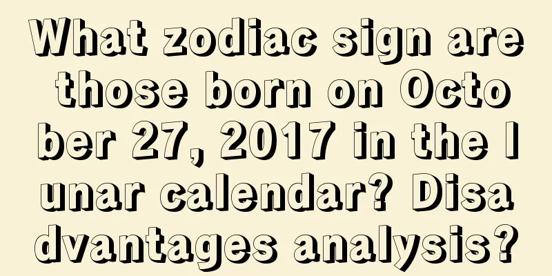 What zodiac sign are those born on October 27, 2017 in the lunar calendar? Disadvantages analysis?