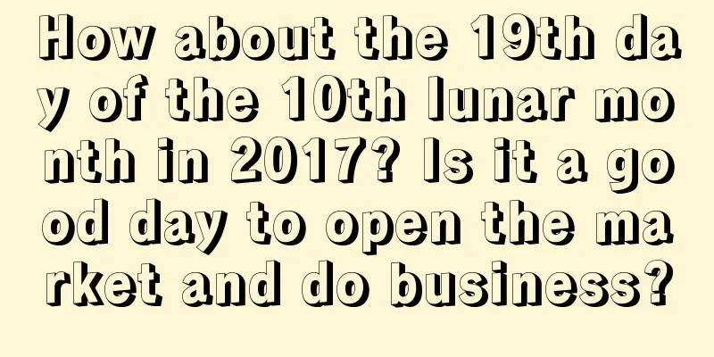 How about the 19th day of the 10th lunar month in 2017? Is it a good day to open the market and do business?