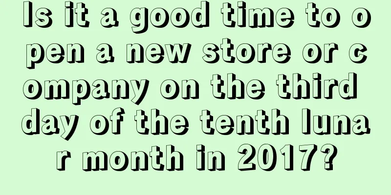 Is it a good time to open a new store or company on the third day of the tenth lunar month in 2017?