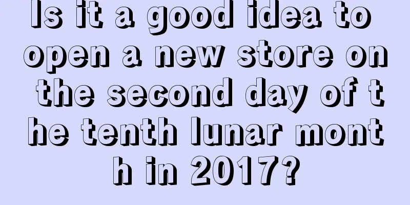 Is it a good idea to open a new store on the second day of the tenth lunar month in 2017?
