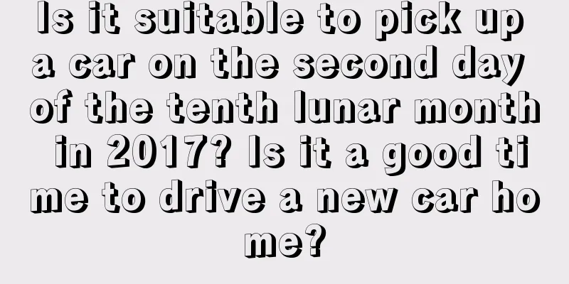 Is it suitable to pick up a car on the second day of the tenth lunar month in 2017? Is it a good time to drive a new car home?