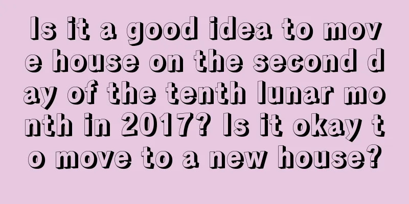 Is it a good idea to move house on the second day of the tenth lunar month in 2017? Is it okay to move to a new house?