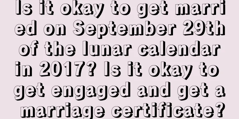 Is it okay to get married on September 29th of the lunar calendar in 2017? Is it okay to get engaged and get a marriage certificate?