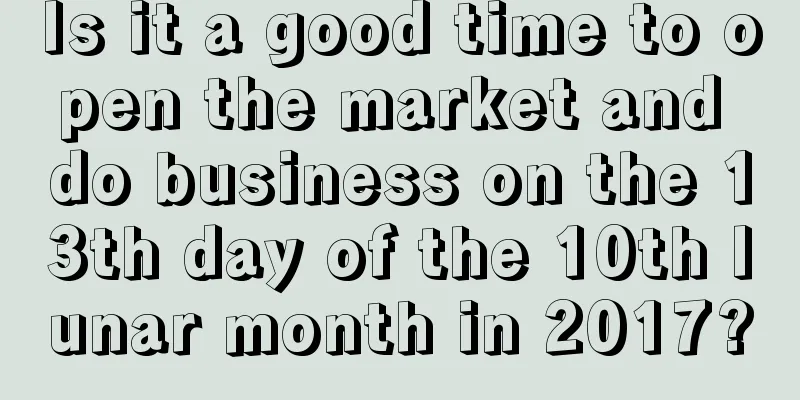 Is it a good time to open the market and do business on the 13th day of the 10th lunar month in 2017?
