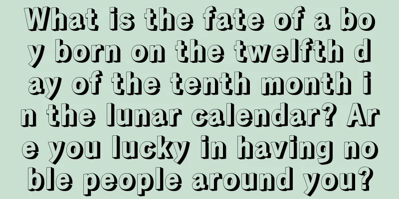 What is the fate of a boy born on the twelfth day of the tenth month in the lunar calendar? Are you lucky in having noble people around you?