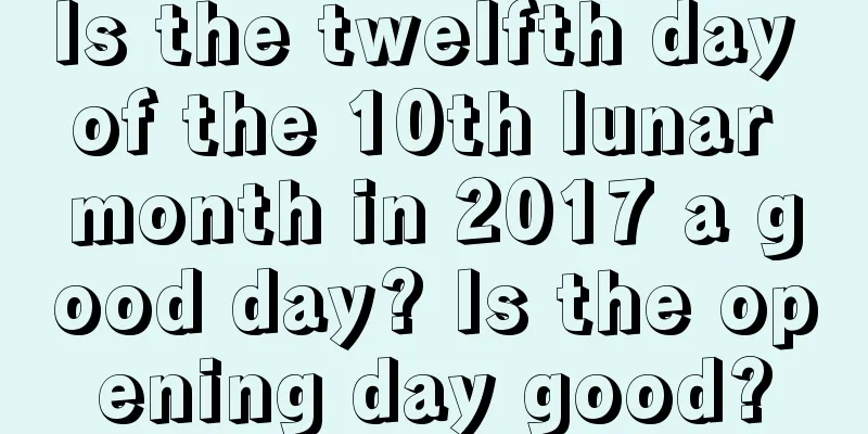 Is the twelfth day of the 10th lunar month in 2017 a good day? Is the opening day good?
