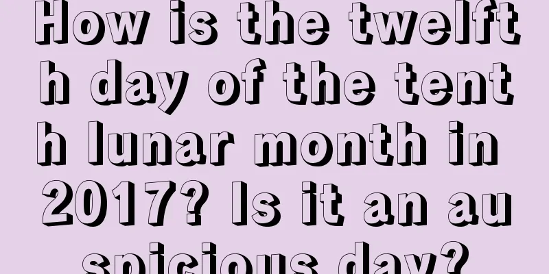 How is the twelfth day of the tenth lunar month in 2017? Is it an auspicious day?