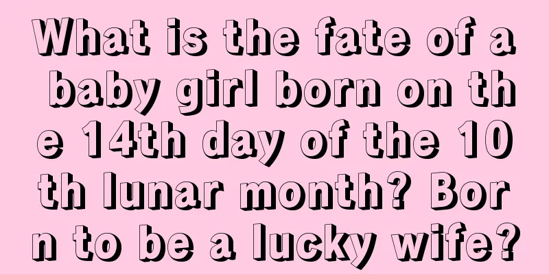 What is the fate of a baby girl born on the 14th day of the 10th lunar month? Born to be a lucky wife?