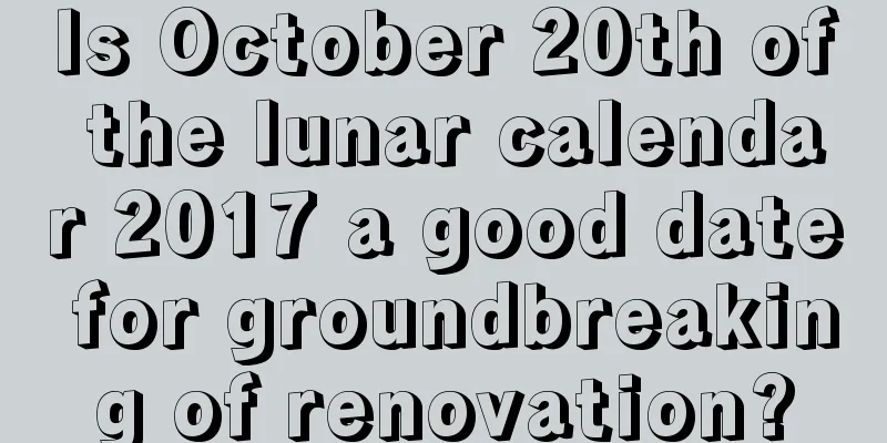 Is October 20th of the lunar calendar 2017 a good date for groundbreaking of renovation?