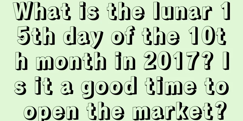 What is the lunar 15th day of the 10th month in 2017? Is it a good time to open the market?