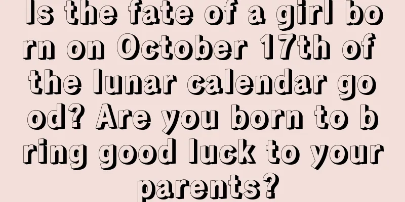 Is the fate of a girl born on October 17th of the lunar calendar good? Are you born to bring good luck to your parents?