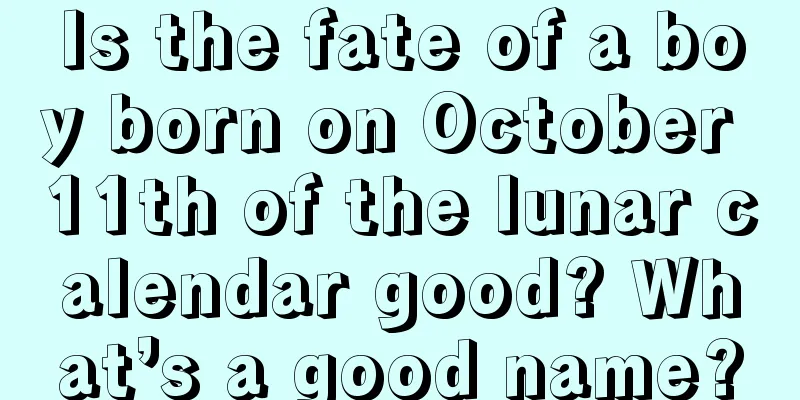 Is the fate of a boy born on October 11th of the lunar calendar good? What’s a good name?