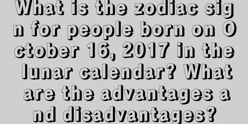What is the zodiac sign for people born on October 16, 2017 in the lunar calendar? What are the advantages and disadvantages?